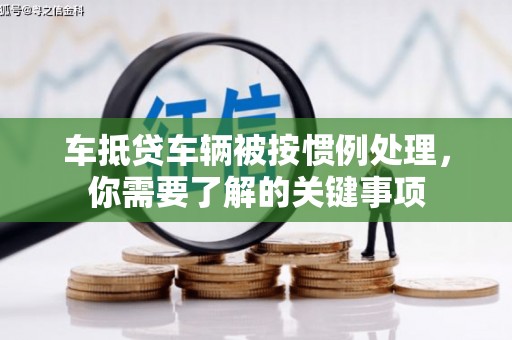 湖西车抵贷车辆被按惯例处理，你需要了解的关键事项