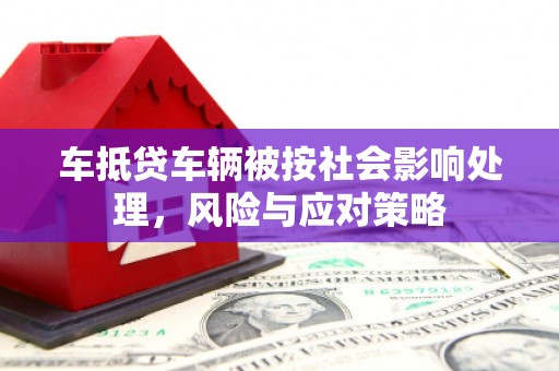 新干车抵贷车辆被按社会影响处理，风险与应对策略