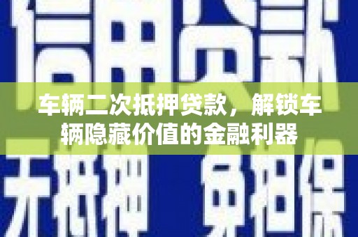 红古车辆二次抵押贷款，解锁车辆隐藏价值的金融利器