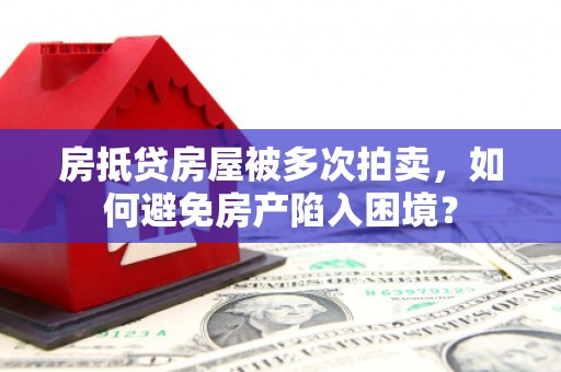 古蔺房抵贷房屋被多次拍卖，如何避免房产陷入困境？